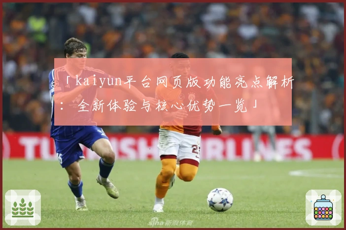 「kaiyun平台网页版功能亮点解析:全新体验与核心优势一览」