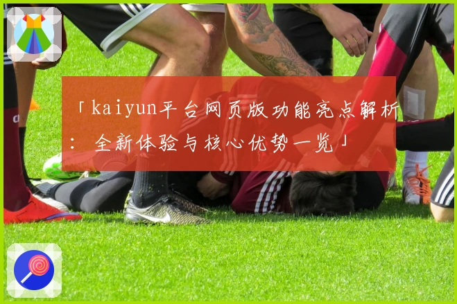 「kaiyun平台网页版功能亮点解析：全新体验与核心优势一览」