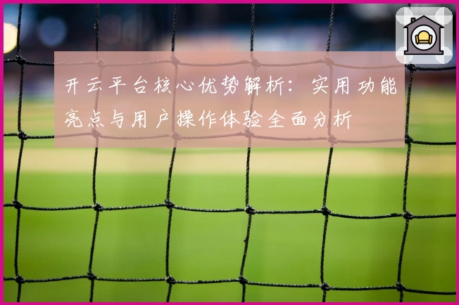 开云平台核心优势解析：实用功能亮点与用户操作体验全面分析