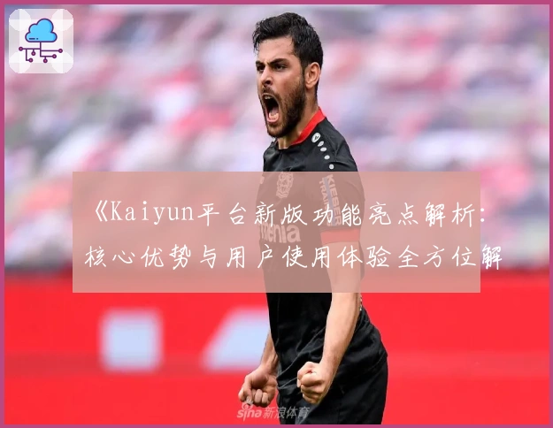 《Kaiyun平台新版功能亮点解析：核心优势与用户使用体验全方位解读》