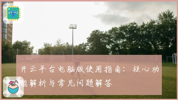 开云平台电脑版使用指南：核心功能解析与常见问题解答