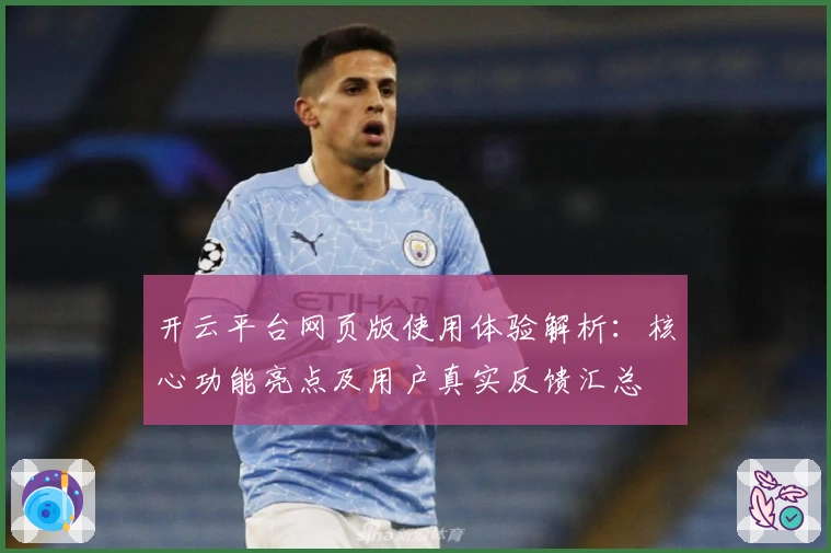 开云平台网页版使用体验解析：核心功能亮点及用户真实反馈汇总