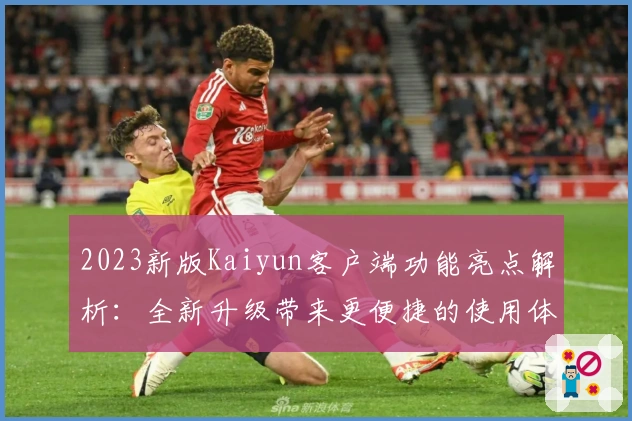 2023新版Kaiyun客户端功能亮点解析:全新升级带来更便捷的使用体验