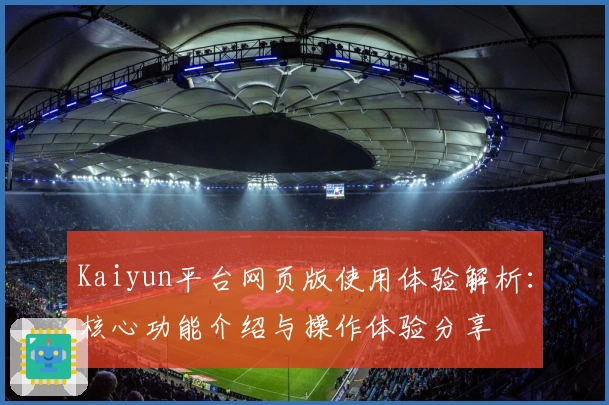Kaiyun平台网页版使用体验解析：核心功能介绍与操作体验分享