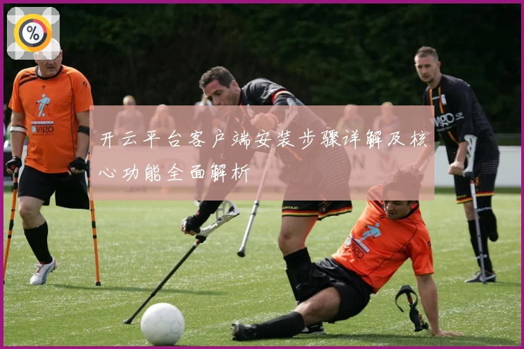 开云平台客户端安装步骤详解及核心功能全面解析