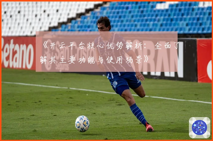 《开云平台核心优势解析：全面了解其主要功能与使用场景》