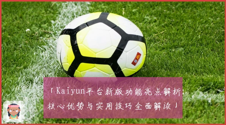 「Kaiyun平台新版功能亮点解析：核心优势与实用技巧全面解读」