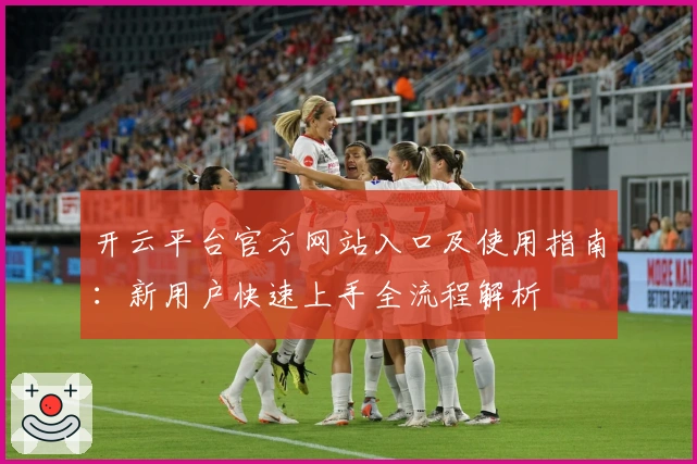 开云平台官方网站入口及使用指南:新用户快速上手全流程解析