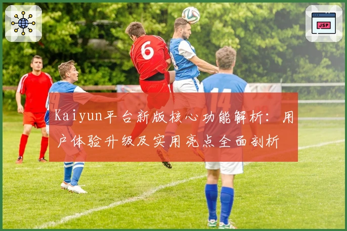 Kaiyun平台新版核心功能解析：用户体验升级及实用亮点全面剖析