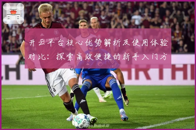 开云平台核心优势解析及使用体验对比：探索高效便捷的新手入门方法