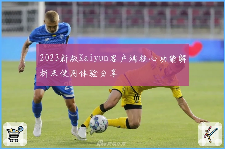 2023新版Kaiyun客户端核心功能解析及使用体验分享