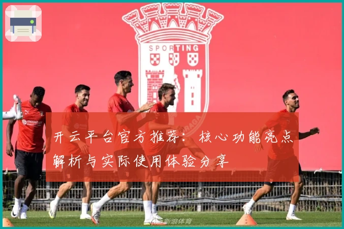 开云平台官方推荐：核心功能亮点解析与实际使用体验分享
