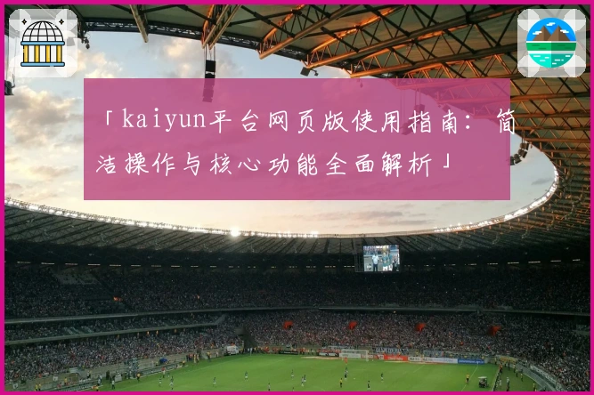 「kaiyun平台网页版使用指南：简洁操作与核心功能全面解析」