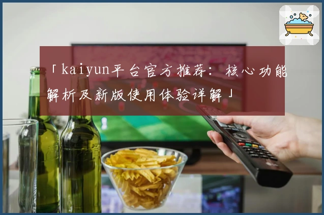 「kaiyun平台官方推荐：核心功能解析及新版使用体验详解」