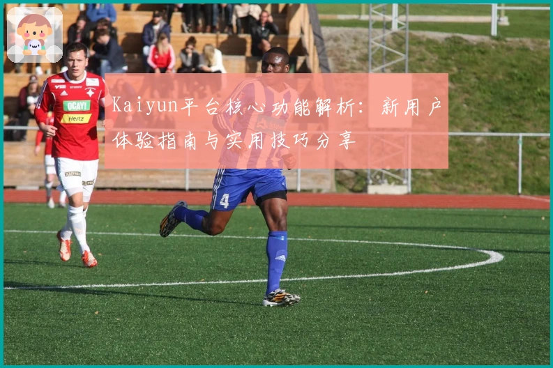Kaiyun平台核心功能解析:新用户体验指南与实用技巧分享