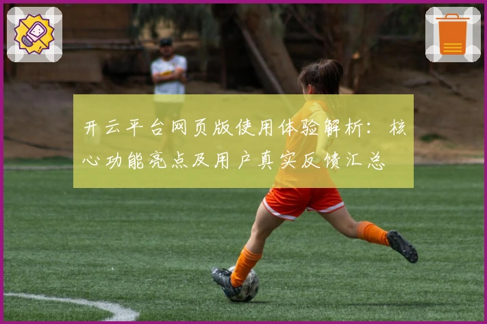 开云平台网页版使用体验解析：核心功能亮点及用户真实反馈汇总