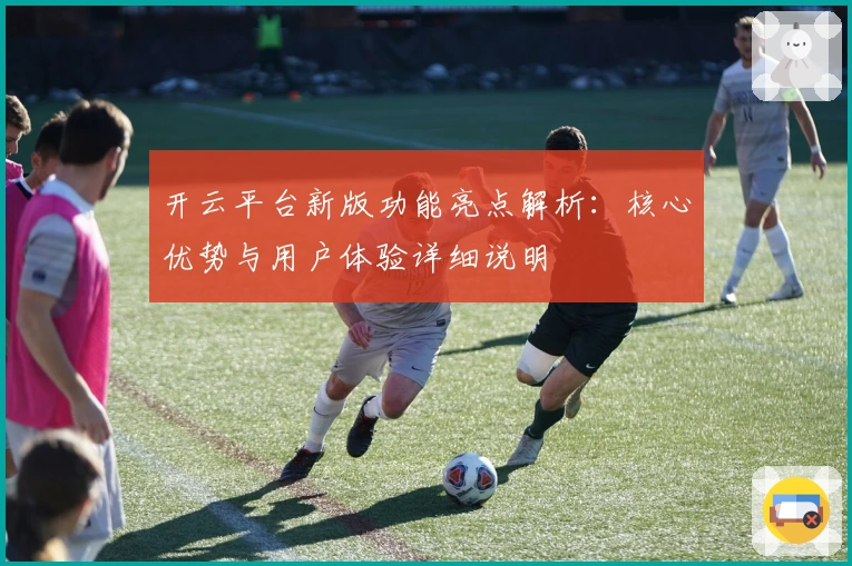 开云平台新版功能亮点解析:核心优势与用户体验详细说明
