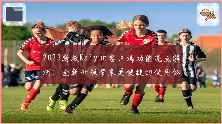 2023新版Kaiyun客户端功能亮点解析：全新升级带来更便捷的使用体验
