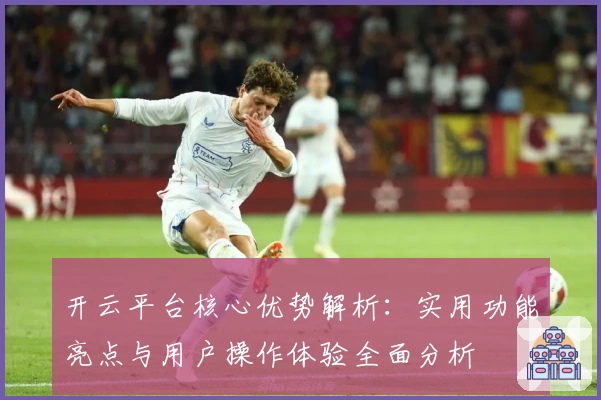 开云平台核心优势解析：实用功能亮点与用户操作体验全面分析