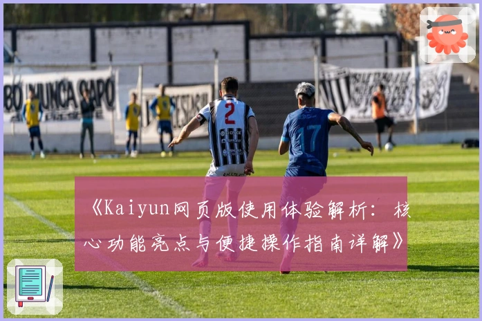 《Kaiyun网页版使用体验解析：核心功能亮点与便捷操作指南详解》