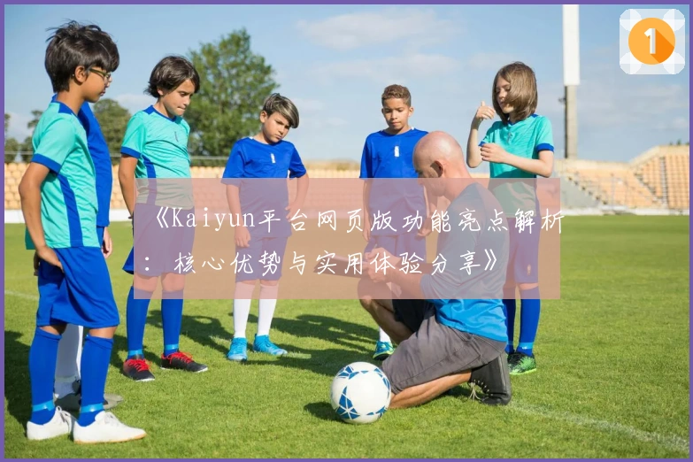《Kaiyun平台网页版功能亮点解析:核心优势与实用体验分享》