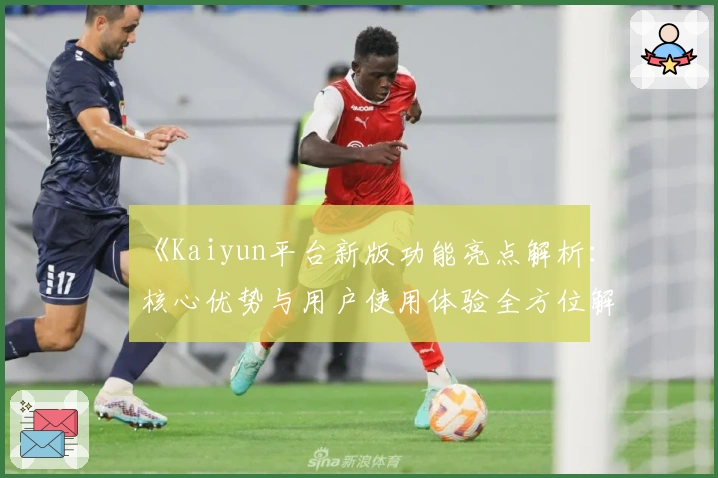 《Kaiyun平台新版功能亮点解析：核心优势与用户使用体验全方位解读》