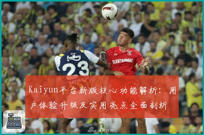 Kaiyun平台新版核心功能解析：用户体验升级及实用亮点全面剖析