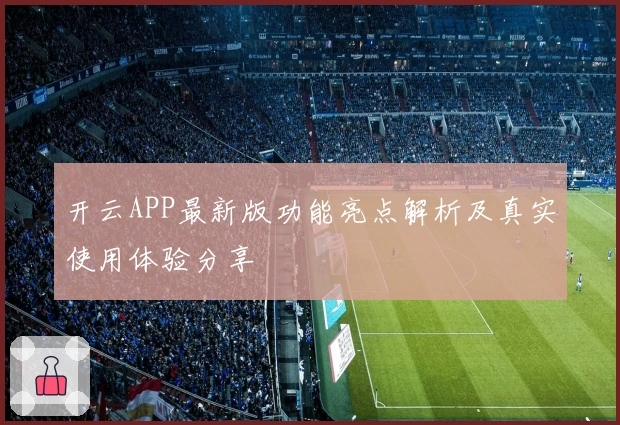 开云APP最新版功能亮点解析及真实使用体验分享