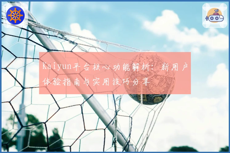 Kaiyun平台核心功能解析：新用户体验指南与实用技巧分享