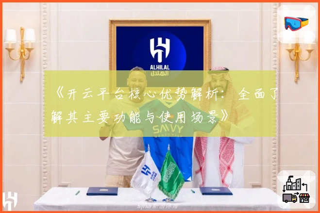 《开云平台核心优势解析：全面了解其主要功能与使用场景》