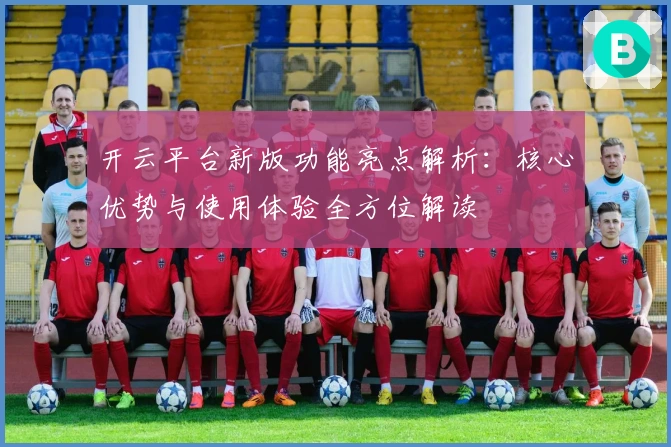 开云平台新版功能亮点解析:核心优势与使用体验全方位解读
