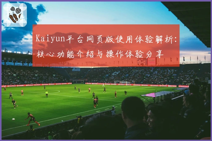 Kaiyun平台网页版使用体验解析:核心功能介绍与操作体验分享
