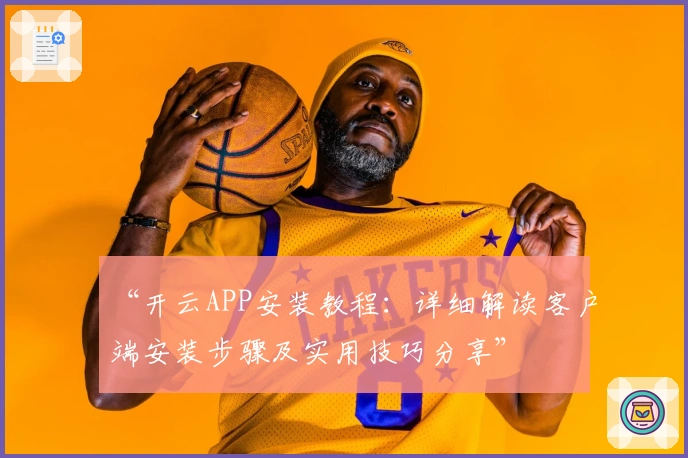 “开云APP安装教程：详细解读客户端安装步骤及实用技巧分享”