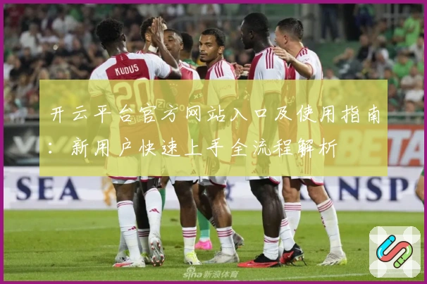 开云平台官方网站入口及使用指南：新用户快速上手全流程解析