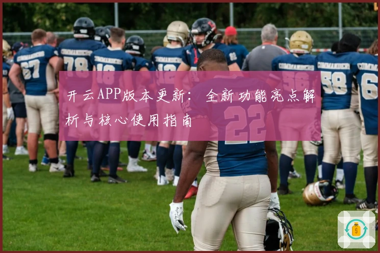 开云APP版本更新：全新功能亮点解析与核心使用指南